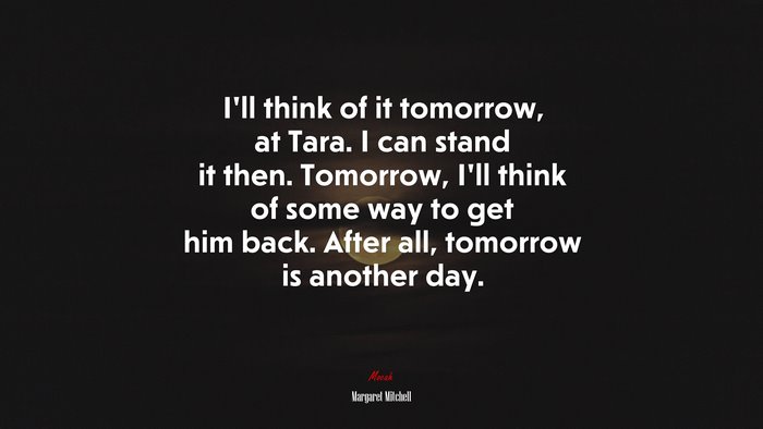 I’ll think of it tomorrow, at Tara. I can stand it then. Tomorrow, I’ll think of some way to get him back. After all, tomorrow is another day. | Margaret Mitchell quote