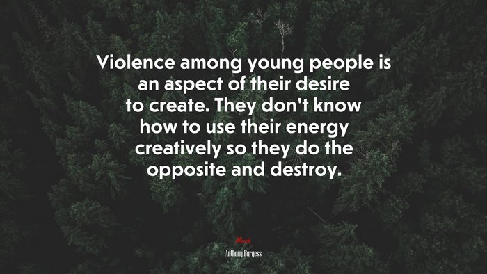 Violence among young people is an aspect of their desire to create. They don’t know how to use their energy creatively so they do the opposite and destroy. | Anthony Burgess quote
