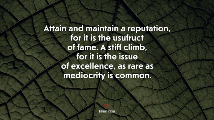 Attain and maintain a reputation, for it is the usufruct of fame. A stiff climb, for it is the issue of excellence, as rare as mediocrity is common. | Baltasar Gracián quote