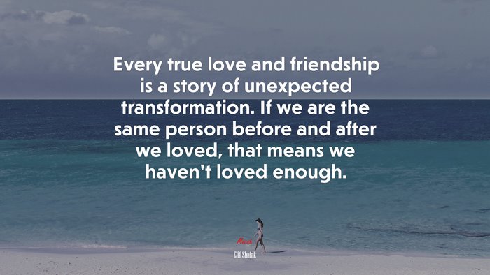 Every true love and friendship is a story of unexpected transformation. If we are the same person before and after we loved, that means we haven’t loved enough. | Elif Shafak quote