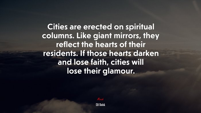 Cities are erected on spiritual columns. Like giant mirrors, they reflect the hearts of their residents. If those hearts darken and lose faith, cities will lose their glamour. | Elif Shafak quote