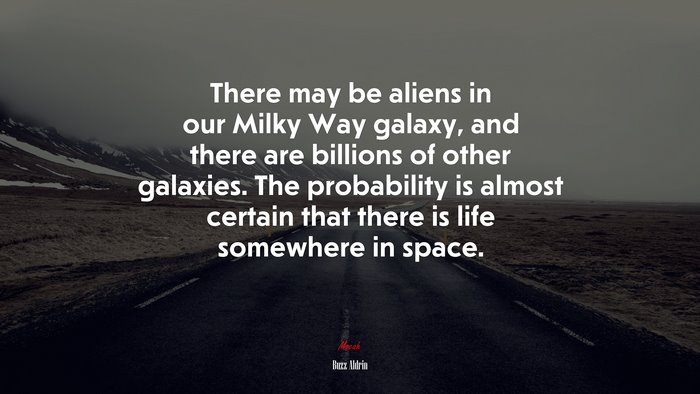 There may be aliens in our Milky Way galaxy, and there are billions of other galaxies. The probability is almost certain that there is life somewhere in space. | Buzz Aldrin quote