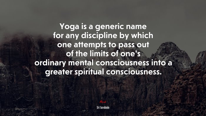 Yoga is a generic name for any discipline by which one attempts to pass out of the limits of one’s ordinary mental consciousness into a greater spiritual consciousness. | Sri Aurobindo quote