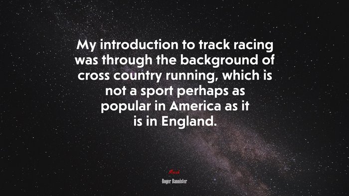 My introduction to track racing was through the background of cross country running, which is not a sport perhaps as popular in America as it is in England. | Roger Bannister quote