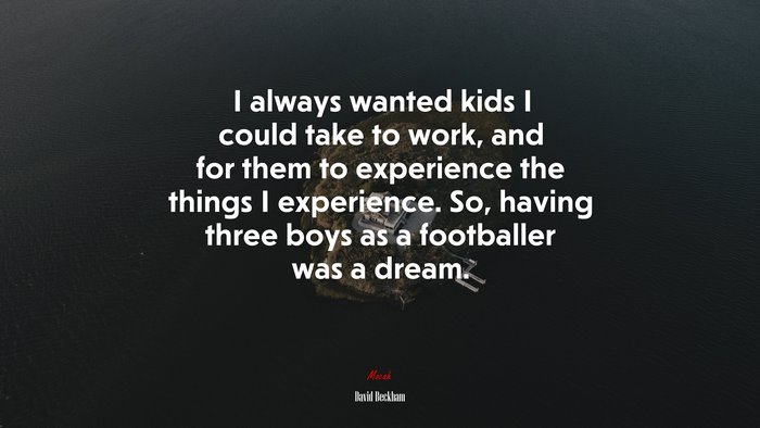 I always wanted kids I could take to work, and for them to experience the things I experience. So, having three boys as a footballer was a dream. | David Beckham quote