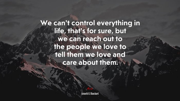 We can’t control everything in life, that’s for sure, but we can reach out to the people we love to tell them we love and care about them. | Kenneth H. Blanchard quote