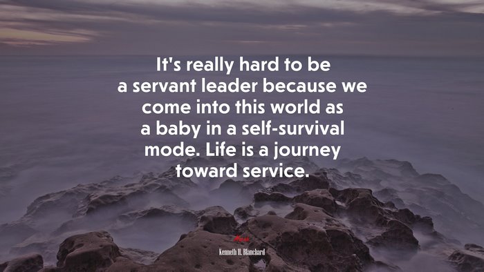 It’s really hard to be a servant leader because we come into this world as a baby in a self-survival mode. Life is a journey toward service. | Kenneth H. Blanchard quote