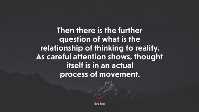 Then there is the further question of what is the relationship of thinking to reality. As careful attention shows, thought itself is in an actual process of movement. | David Bohm quote