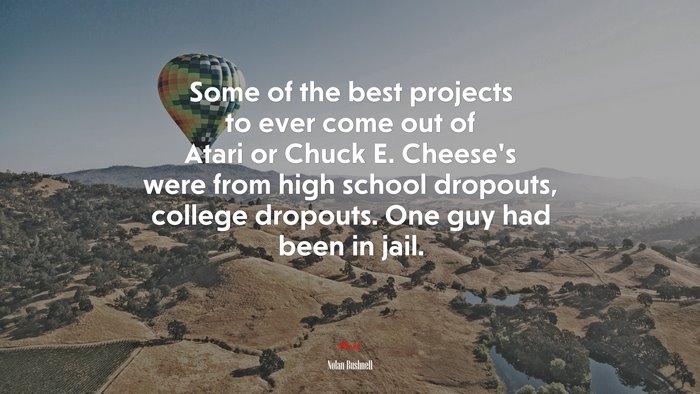 Some of the best projects to ever come out of Atari or Chuck E. Cheese’s were from high school dropouts, college dropouts. One guy had been in jail. | Nolan Bushnell quote
