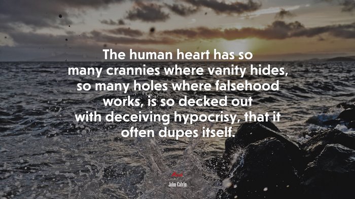 The human heart has so many crannies where vanity hides, so many holes where falsehood works, is so decked out with deceiving hypocrisy, that it often dupes itself. | John Calvin quote