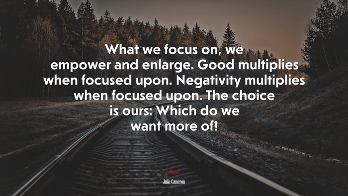What we focus on, we empower and enlarge. Good multiplies when focused upon. Negativity multiplies when focused upon. The choice is ours: Which do we want more of? | Julia Cameron quote