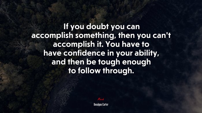 If you doubt you can accomplish something, then you can’t accomplish it. You have to have confidence in your ability, and then be tough enough to follow through. | Rosalynn Carter quote