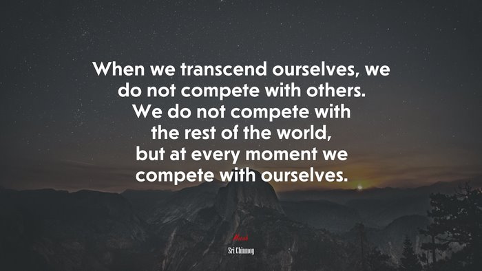 When we transcend ourselves, we do not compete with others. We do not compete with the rest of the world, but at every moment we compete with ourselves. | Sri Chinmoy quote