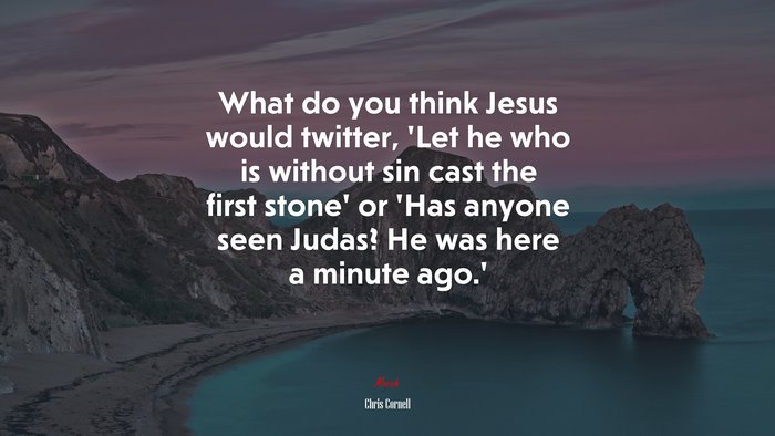 What do you think Jesus would twitter, ‘Let he who is without sin cast the first stone’ or ‘Has anyone seen Judas? He was here a minute ago.’ | Chris Cornell quote