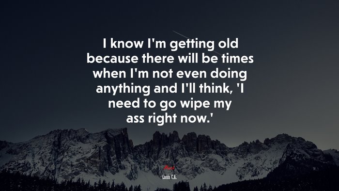 I know I’m getting old because there will be times when I’m not even doing anything and I’ll think, ‘I need to go wipe my ass right now.’ | Louis C.K. quote
