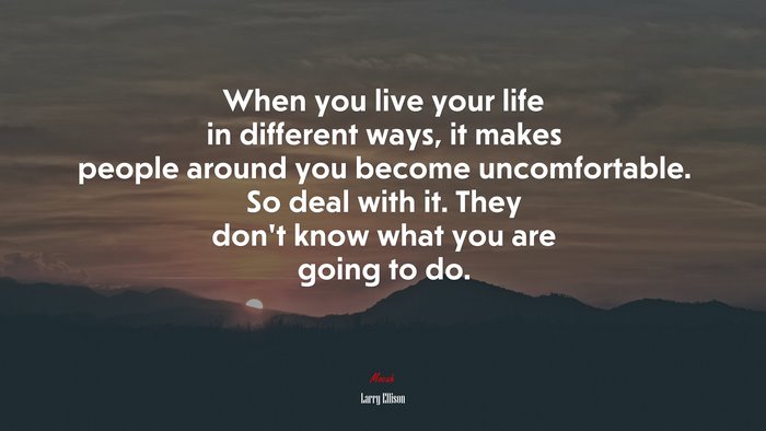 When you live your life in different ways, it makes people around you become uncomfortable. So deal with it. They don’t know what you are going to do. | Larry Ellison quote