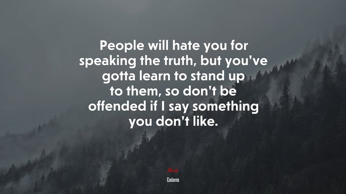 People will hate you for speaking the truth, but you’ve gotta learn to stand up to them, so don’t be offended if I say something you don’t like. | Eminem quote