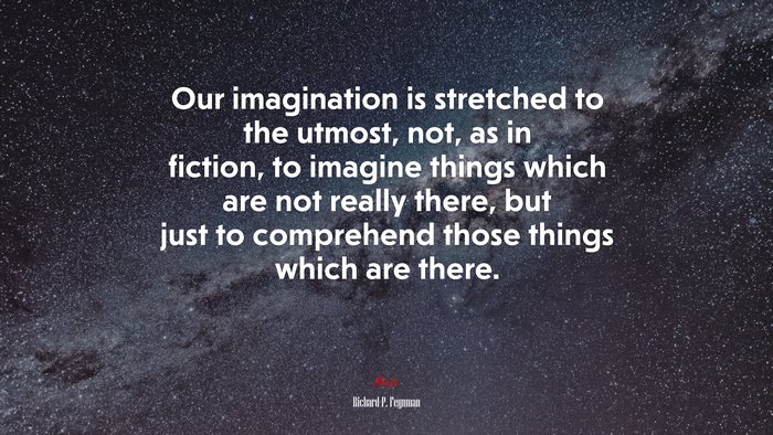 Our imagination is stretched to the utmost, not, as in fiction, to imagine things which are not really there, but just to comprehend those things which are there. | Richard P. Feynman quote