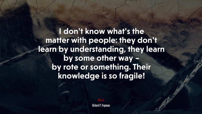 I don’t know what’s the matter with people: they don’t learn by understanding, they learn by some other way – by rote or something. Their knowledge is so fragile! | Richard P. Feynman quote