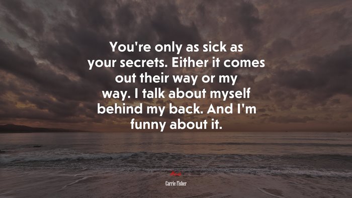 You’re only as sick as your secrets. Either it comes out their way or my way. I talk about myself behind my back. And I’m funny about it. | Carrie Fisher quote