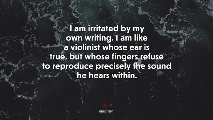 I am irritated by my own writing. I am like a violinist whose ear is true, but whose fingers refuse to reproduce precisely the sound he hears within. | Gustave Flaubert quote