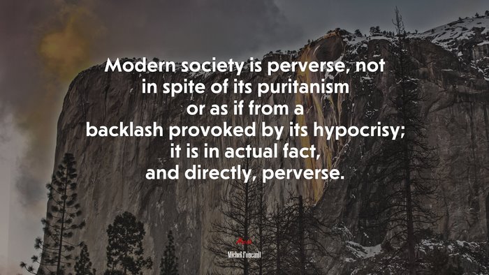 Modern society is perverse, not in spite of its puritanism or as if from a backlash provoked by its hypocrisy; it is in actual fact, and directly, perverse. | Michel Foucault quote