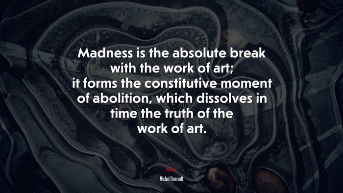 Madness is the absolute break with the work of art; it forms the constitutive moment of abolition, which dissolves in time the truth of the work of art. | Michel Foucault quote
