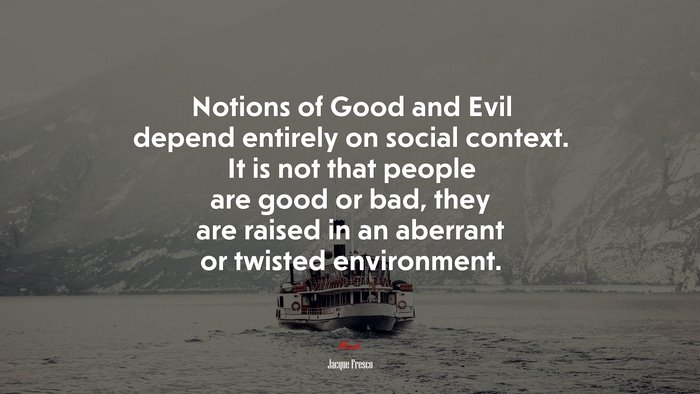 Notions of Good and Evil depend entirely on social context. It is not that people are good or bad, they are raised in an aberrant or twisted environment. | Jacque Fresco quote
