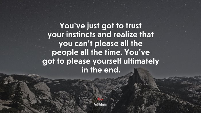 You’ve just got to trust your instincts and realize that you can’t please all the people all the time. You’ve got to please yourself ultimately in the end. | Noel Gallagher quote
