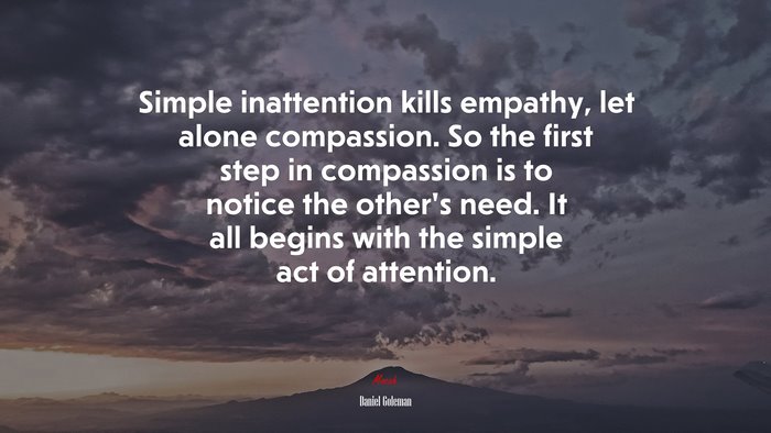 Simple inattention kills empathy, let alone compassion. So the first step in compassion is to notice the other’s need. It all begins with the simple act of attention. | Daniel Goleman quote