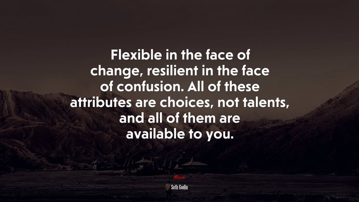 Flexible in the face of change, resilient in the face of confusion. All of these attributes are choices, not talents, and all of them are available to you. | Seth Godin quote