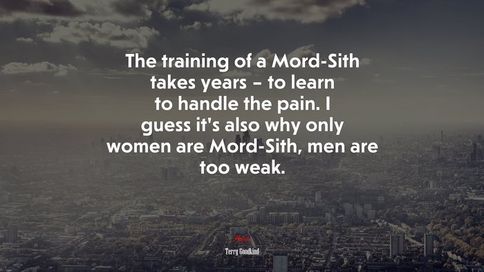 The training of a Mord-Sith takes years – to learn to handle the pain. I guess it’s also why only women are Mord-Sith, men are too weak. | Terry Goodkind quote