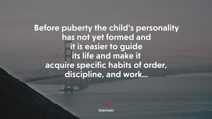 Before puberty the child’s personality has not yet formed and it is easier to guide its life and make it acquire specific habits of order, discipline, and work... | Antonio Gramsci quote