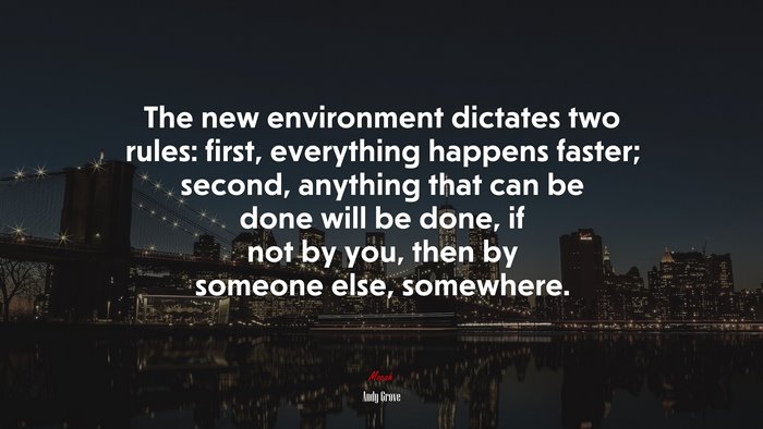 The new environment dictates two rules: first, everything happens faster; second, anything that can be done will be done, if not by you, then by someone else, somewhere. | Andy Grove quote