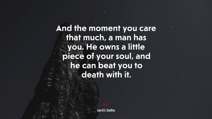 And the moment you care that much, a man has you. He owns a little piece of your soul, and he can beat you to death with it. | Laurell K. Hamilton quote