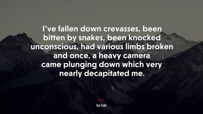 I’ve fallen down crevasses, been bitten by snakes, been knocked unconscious, had various limbs broken and once, a heavy camera came plunging down which very nearly decapitated me. | Bear Grylls quote