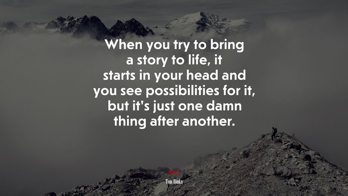 When you try to bring a story to life, it starts in your head and you see possibilities for it, but it’s just one damn thing after another. | Tom Hanks quote