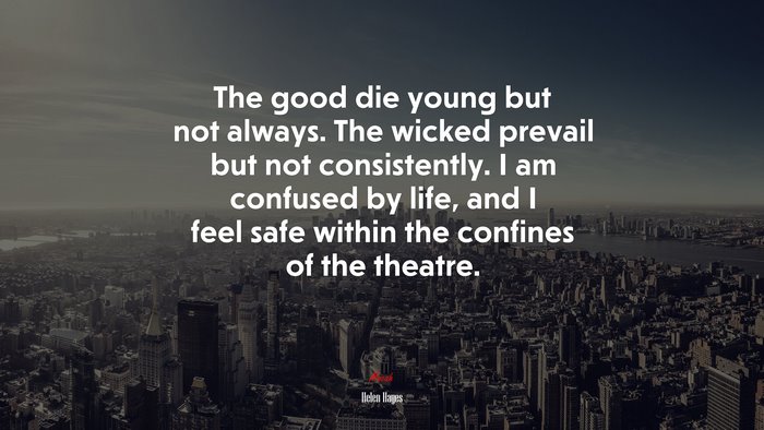 The good die young but not always. The wicked prevail but not consistently. I am confused by life, and I feel safe within the confines of the theatre. | Helen Hayes quote