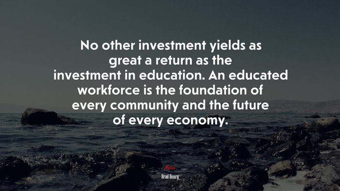 No other investment yields as great a return as the investment in education. An educated workforce is the foundation of every community and the future of every economy. | Brad Henry quote