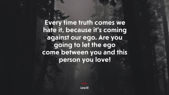Every time truth comes we hate it, because it’s coming against our ego. Are you going to let the ego come between you and this person you love? | Lauryn Hill quote