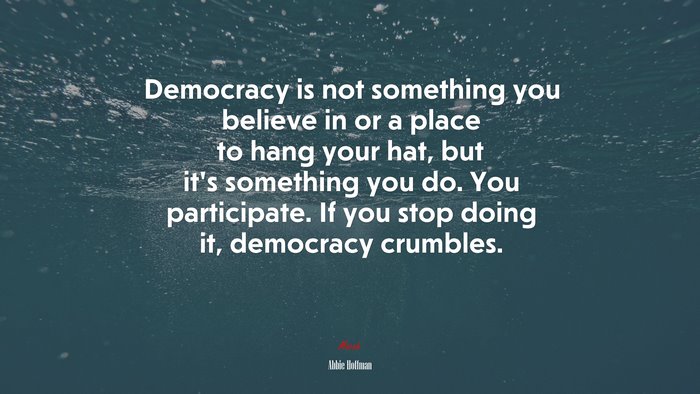 Democracy is not something you believe in or a place to hang your hat, but it’s something you do. You participate. If you stop doing it, democracy crumbles. | Abbie Hoffman quote
