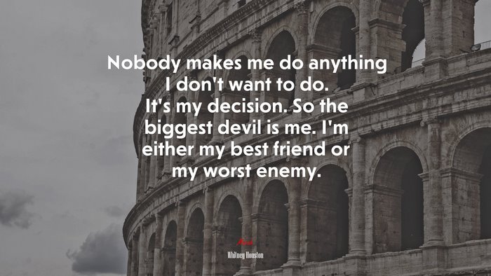 Nobody makes me do anything I don’t want to do. It’s my decision. So the biggest devil is me. I’m either my best friend or my worst enemy. | Whitney Houston quote