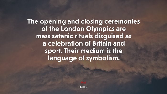 The opening and closing ceremonies of the London Olympics are mass satanic rituals disguised as a celebration of Britain and sport. Their medium is the language of symbolism. | David Icke quote