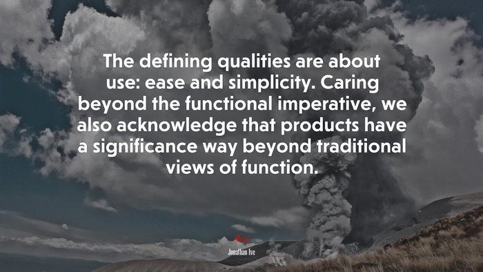 The defining qualities are about use: ease and simplicity. Caring beyond the functional imperative, we also acknowledge that products have a significance way beyond traditional views of function. | Jonathan Ive quote