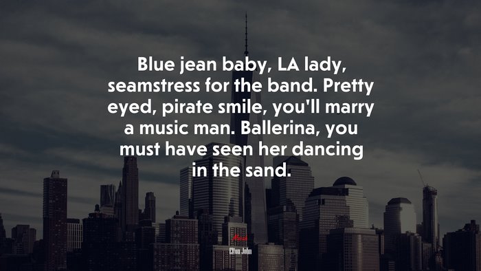 Blue jean baby, LA lady, seamstress for the band. Pretty eyed, pirate smile, you’ll marry a music man. Ballerina, you must have seen her dancing in the sand. | Elton John quote