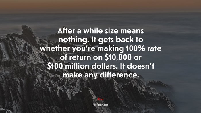 After a while size means nothing. It gets back to whether you’re making 100% rate of return on $10,000 or $100 million dollars. It doesn’t make any difference. | Paul Tudor Jones quote