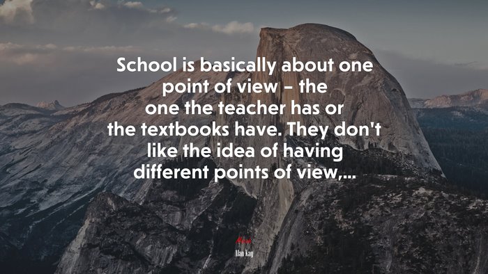 School is basically about one point of view – the one the teacher has or the textbooks have. They don’t like the idea of having different points of view,... | Alan Kay quote