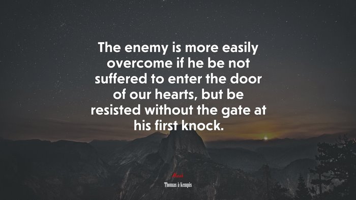 The enemy is more easily overcome if he be not suffered to enter the door of our hearts, but be resisted without the gate at his first knock. | Thomas à Kempis quote