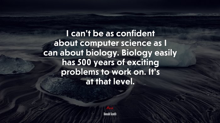 I can’t be as confident about computer science as I can about biology. Biology easily has 500 years of exciting problems to work on. It’s at that level. | Donald Knuth quote