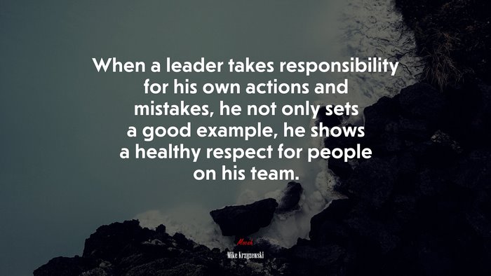 When a leader takes responsibility for his own actions and mistakes, he not only sets a good example, he shows a healthy respect for people on his team. | Mike Krzyzewski quote